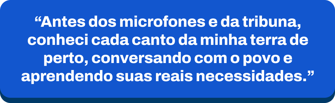 Antes dos microfones e da tribuna, conheci cada canto da minha terra de perto, conversando com o povo e aprendendo suas reais necessidades.